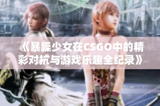 《暴躁少女在CSGO中的精彩对抗与游戏乐趣全纪录》