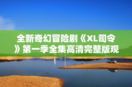 全新奇幻冒险剧《XL司令》第一季全集高清完整版观看指南