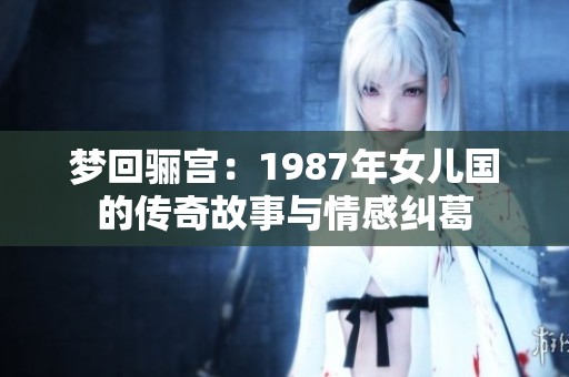 梦回骊宫：1987年女儿国的传奇故事与情感纠葛