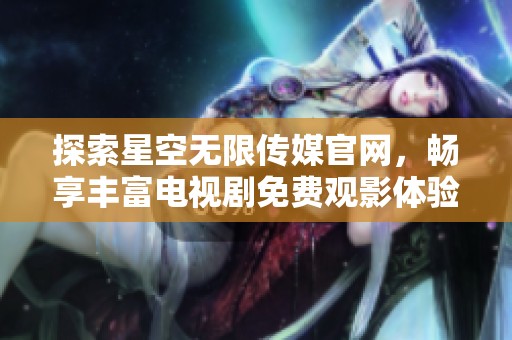 探索星空无限传媒官网，畅享丰富电视剧免费观影体验