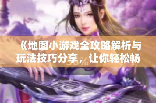 《地图小游戏全攻略解析与玩法技巧分享，让你轻松畅玩每个关卡》