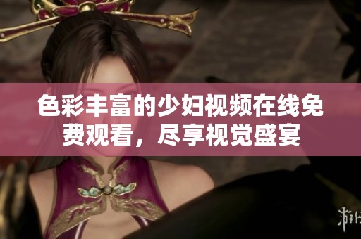 色彩丰富的少妇视频在线免费观看，尽享视觉盛宴