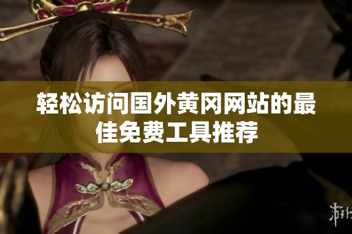 轻松访问国外黄冈网站的最佳免费工具推荐