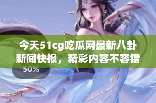 今天51cg吃瓜网最新八卦新闻快报，精彩内容不容错过