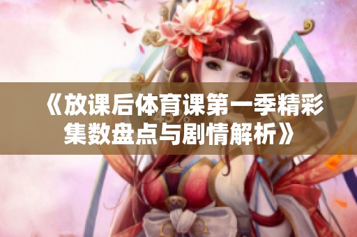《放课后体育课第一季精彩集数盘点与剧情解析》