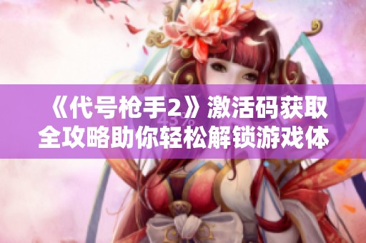 《代号枪手2》激活码获取全攻略助你轻松解锁游戏体验与玩法技巧分享