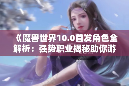 《魔兽世界10.0首发角色全解析：强势职业揭秘助你游戏畅玩无阻》