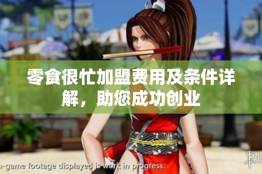 零食很忙加盟费用及条件详解，助您成功创业