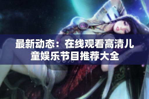 最新动态：在线观看高清儿童娱乐节目推荐大全