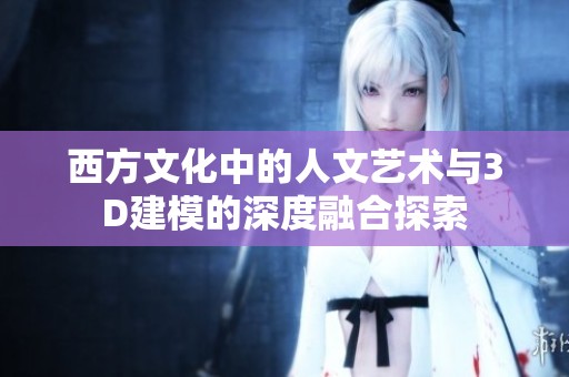 西方文化中的人文艺术与3D建模的深度融合探索