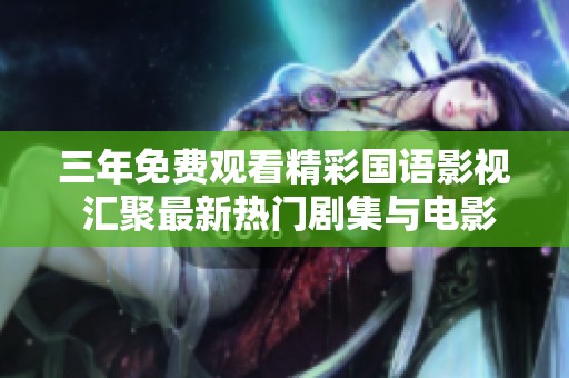 三年免费观看精彩国语影视 汇聚最新热门剧集与电影