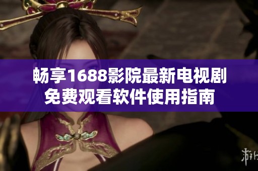 畅享1688影院最新电视剧免费观看软件使用指南