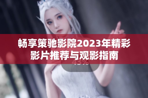 畅享策驰影院2023年精彩影片推荐与观影指南