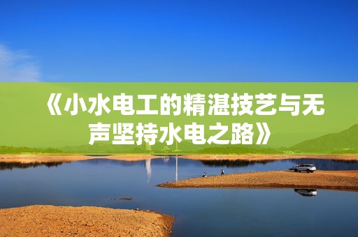 《小水电工的精湛技艺与无声坚持水电之路》