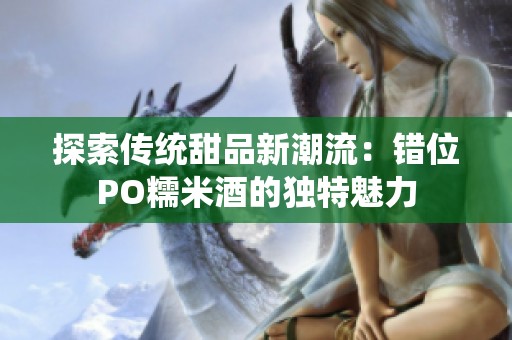探索传统甜品新潮流：错位PO糯米酒的独特魅力