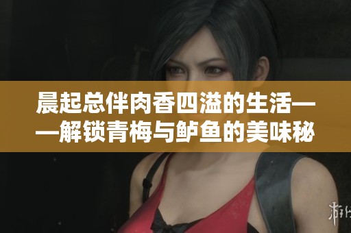 晨起总伴肉香四溢的生活——解锁青梅与鲈鱼的美味秘密