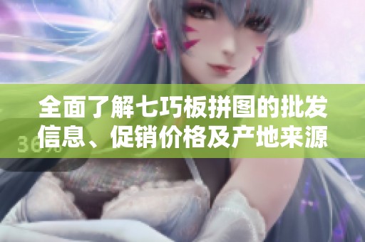 全面了解七巧板拼图的批发信息、促销价格及产地来源，助您轻松挑选优质商品