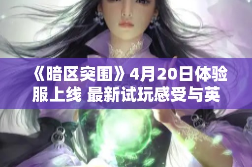《暗区突围》4月20日体验服上线 最新试玩感受与英雄联盟租号攻略分享