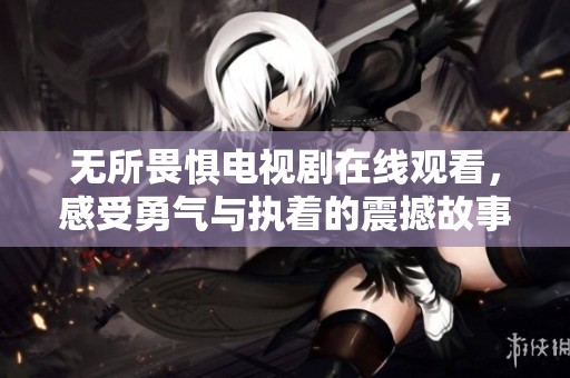 无所畏惧电视剧在线观看，感受勇气与执着的震撼故事