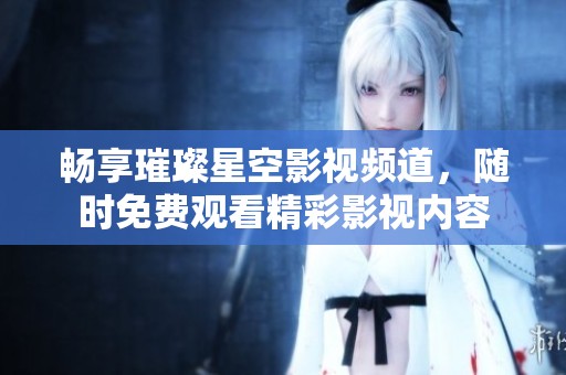 畅享璀璨星空影视频道，随时免费观看精彩影视内容