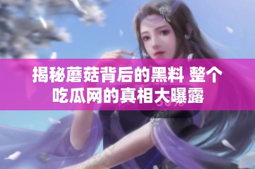揭秘蘑菇背后的黑料 整个吃瓜网的真相大曝露