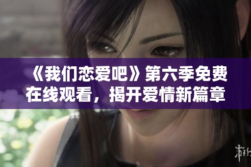 《我们恋爱吧》第六季免费在线观看，揭开爱情新篇章！
