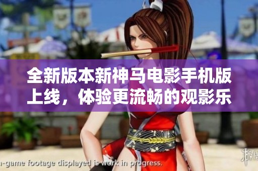 全新版本新神马电影手机版上线，体验更流畅的观影乐趣！