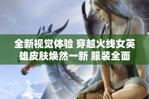全新视觉体验 穿越火线女英雄皮肤焕然一新 服装全面去除引发关注