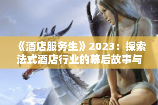 《酒店服务生》2023：探索法式酒店行业的幕后故事与职场挑战