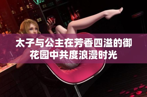 太子与公主在芳香四溢的御花园中共度浪漫时光