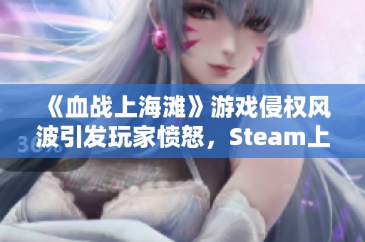 《血战上海滩》游戏侵权风波引发玩家愤怒，Steam上架成圈钱病毒的争议焦点
