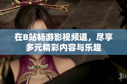 在B站畅游影视频道，尽享多元精彩内容与乐趣