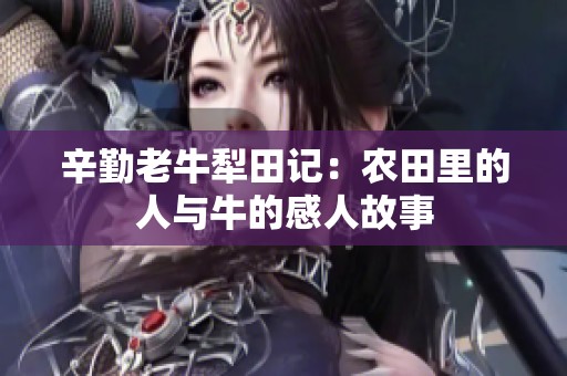 辛勤老牛犁田记：农田里的人与牛的感人故事