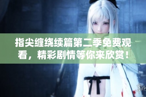 指尖缠绕续篇第二季免费观看，精彩剧情等你来欣赏！