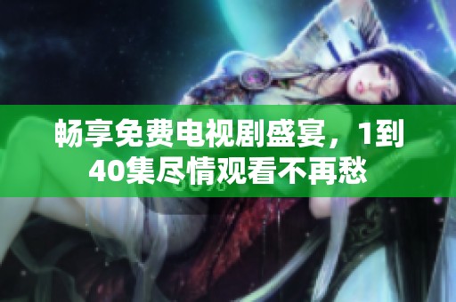 畅享免费电视剧盛宴，1到40集尽情观看不再愁