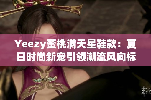 Yeezy蜜桃满天星鞋款：夏日时尚新宠引领潮流风向标