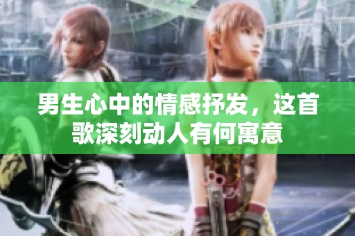 男生心中的情感抒发，这首歌深刻动人有何寓意