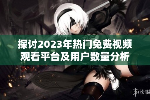 探讨2023年热门免费视频观看平台及用户数量分析