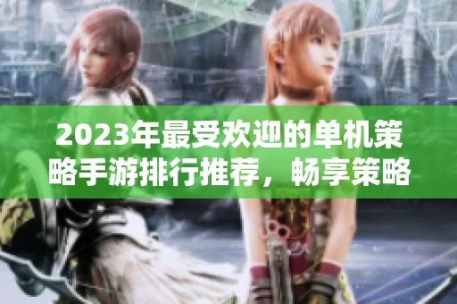 2023年最受欢迎的单机策略手游排行推荐，畅享策略战争乐趣的手机游戏合集