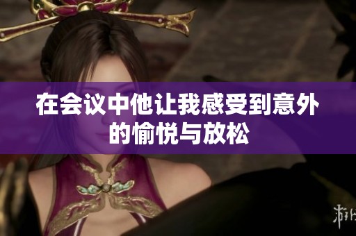 在会议中他让我感受到意外的愉悦与放松