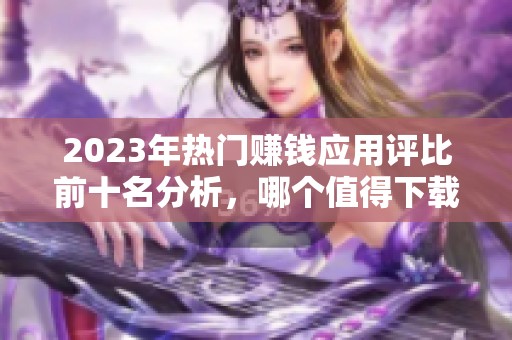 2023年热门赚钱应用评比前十名分析，哪个值得下载和使用的详细指南