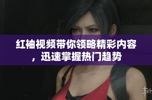 红袖视频带你领略精彩内容，迅速掌握热门趋势