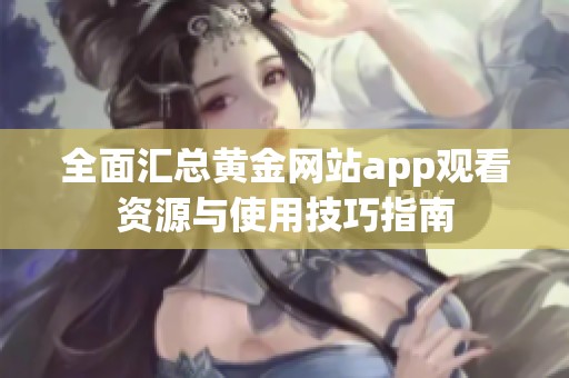 全面汇总黄金网站app观看资源与使用技巧指南