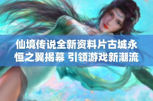 仙境传说全新资料片古城永恒之翼揭幕 引领游戏新潮流与精彩体验