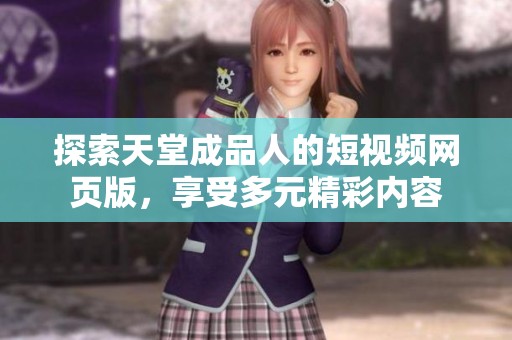 探索天堂成品人的短视频网页版，享受多元精彩内容