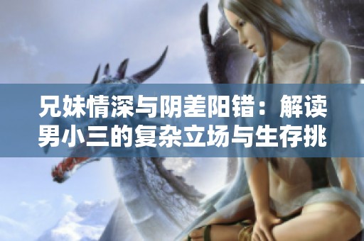 兄妹情深与阴差阳错：解读男小三的复杂立场与生存挑战