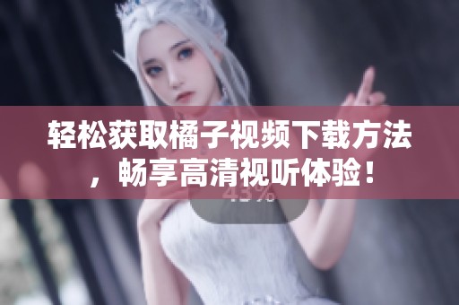 轻松获取橘子视频下载方法，畅享高清视听体验！