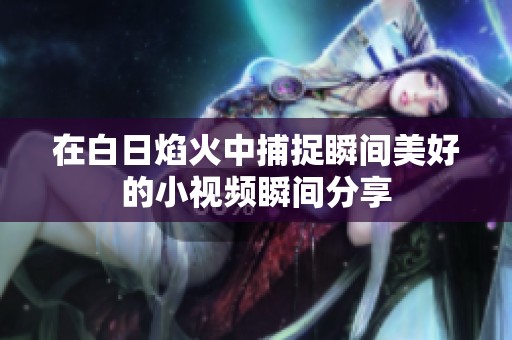 在白日焰火中捕捉瞬间美好的小视频瞬间分享
