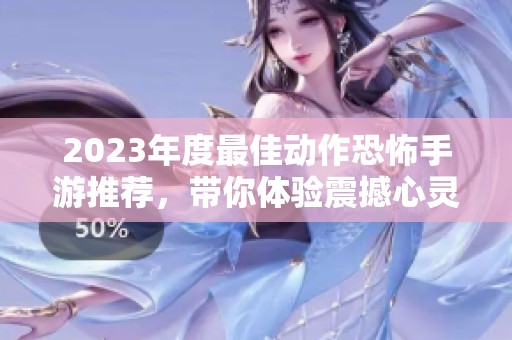 2023年度最佳动作恐怖手游推荐，带你体验震撼心灵的游戏世界