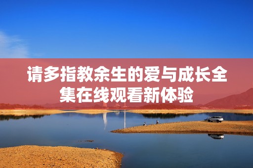 请多指教余生的爱与成长全集在线观看新体验